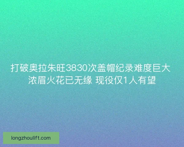 打破奥拉朱旺3830次盖帽纪录难度巨大 浓眉火花已无缘 现役仅1人有望