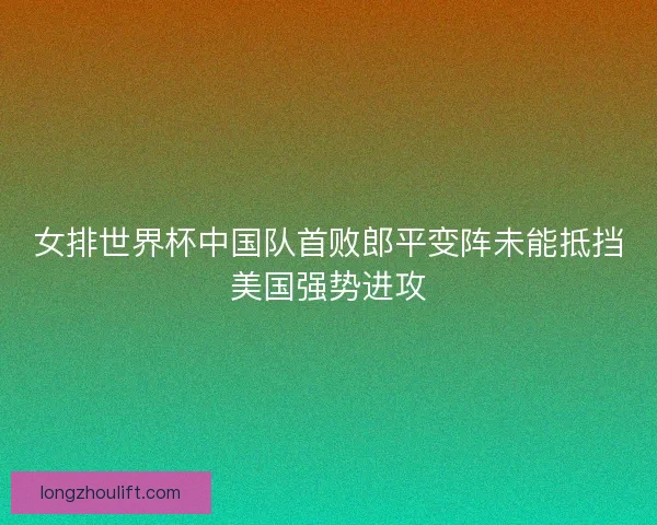 女排世界杯中国队首败郎平变阵未能抵挡美国强势进攻